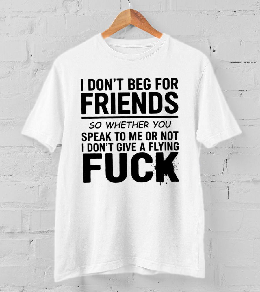 I Don't Beg For Friends Whether You Speak To Me Or Not I Don't Give A Flying Fuck T-Shirt