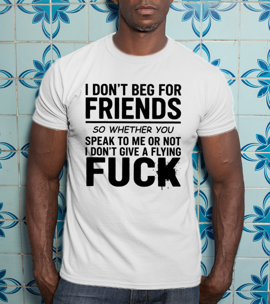 I Don't Beg For Friends Whether You Speak To Me Or Not I Don't Give A Flying Fuck T-Shirt