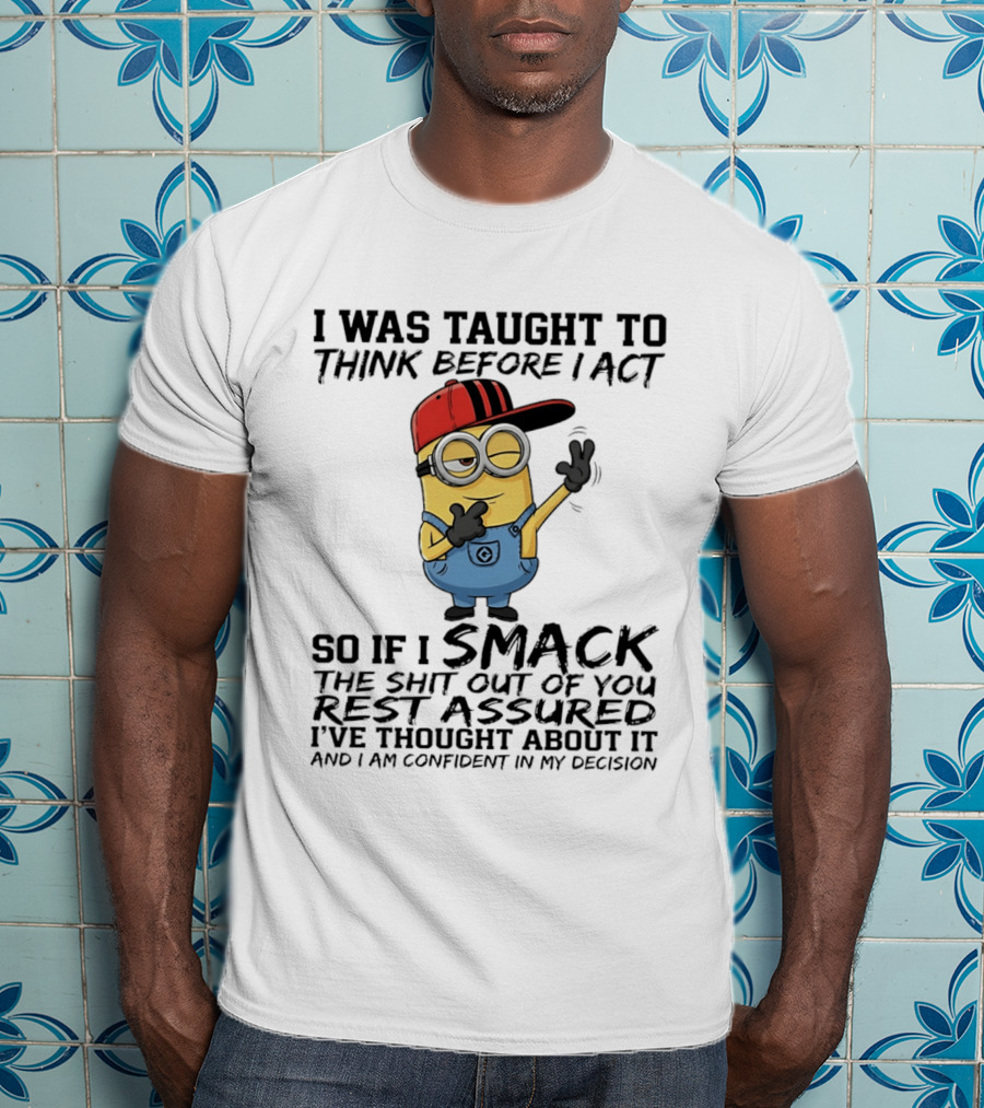 Minions I Was Taught To Think Before I Act Smack You Rest Assured Confident In My Decision T-Shirt