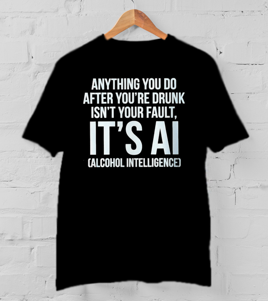 Anything You Do After You're Drunk Isn't Your Fault It's AI Alcohol Intelligence T-Shirt