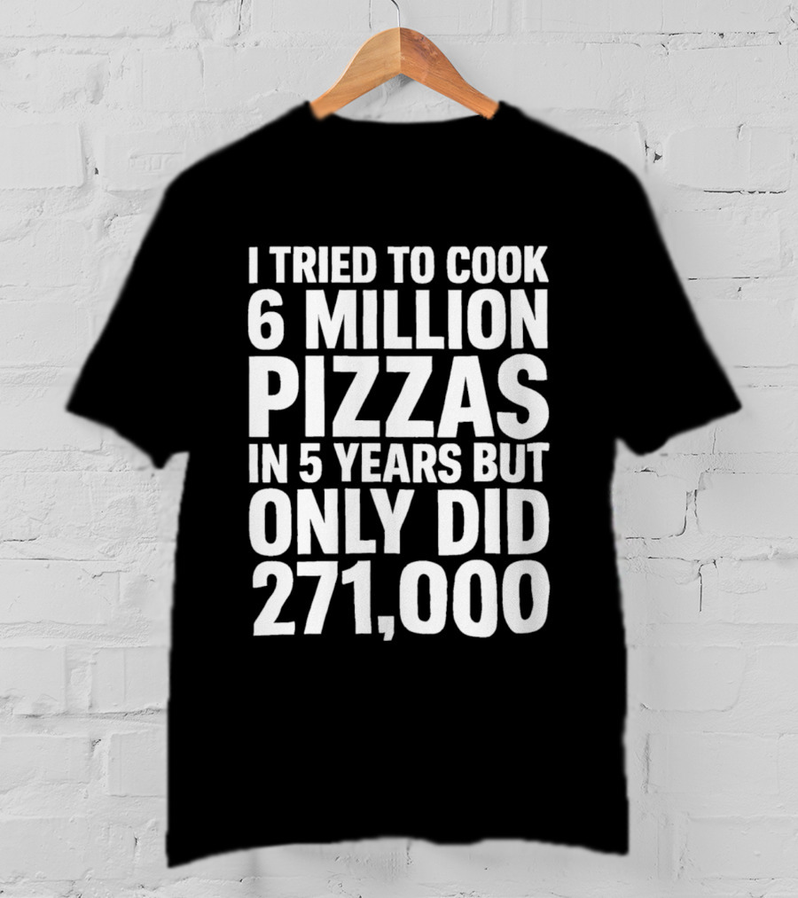 I Tried To Cook 6 Million Pizzas In 5 Years But Only Did 271000 T-Shirt