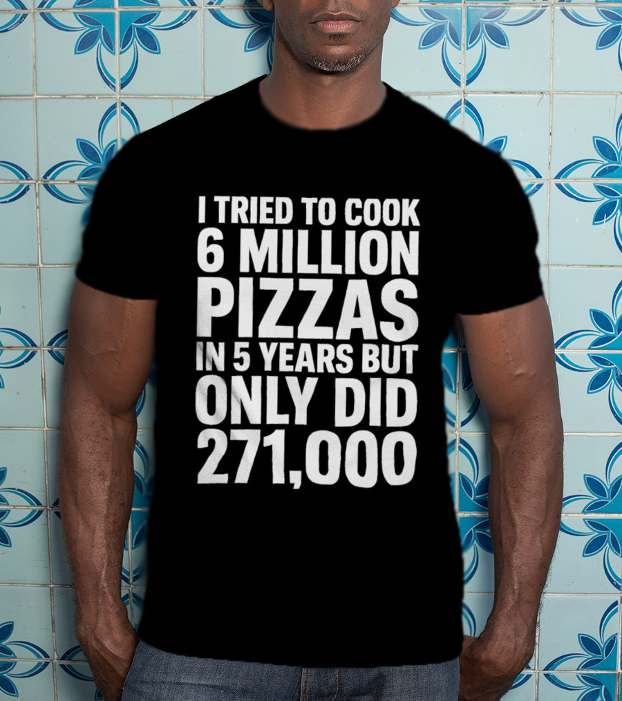 I Tried To Cook 6 Million Pizzas In 5 Years But Only Did 271000 T-Shirt