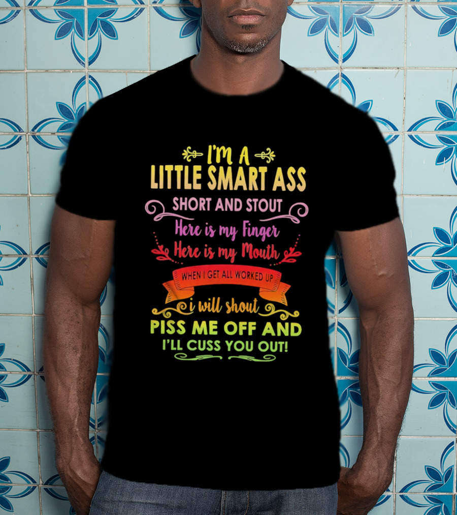 I'm A Little Smart Ass Short And Stout Here Is My Finger Here Is My Mouth When I Get All Worked Up I Will Shout Piss Me Off And I'll Cuss You Out T-Shirt