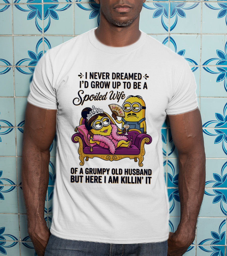 Minion Spoiled Wife I Never Dreamed I'd Grow Up Of A Grumpy Old Husband But Here I Am Killin' It T-Shirt