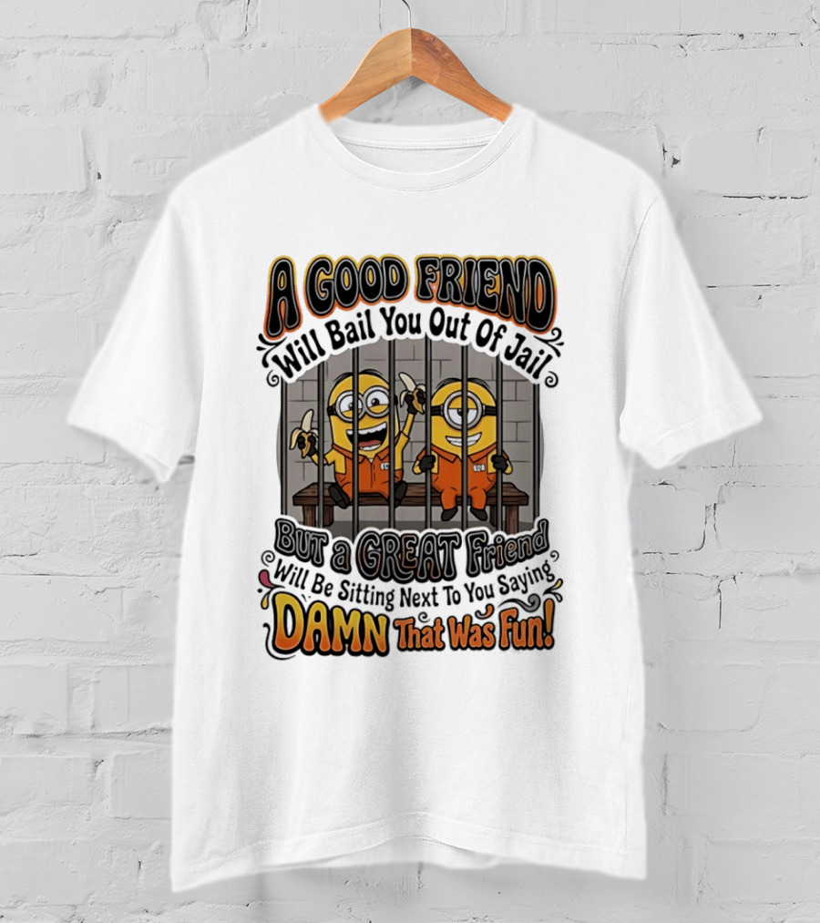 A Good Friend Will Bail You Out Of Jail But A Great Friend Will Be Sitting Next To You Saying Damn That Was Fun Minions T-Shirt