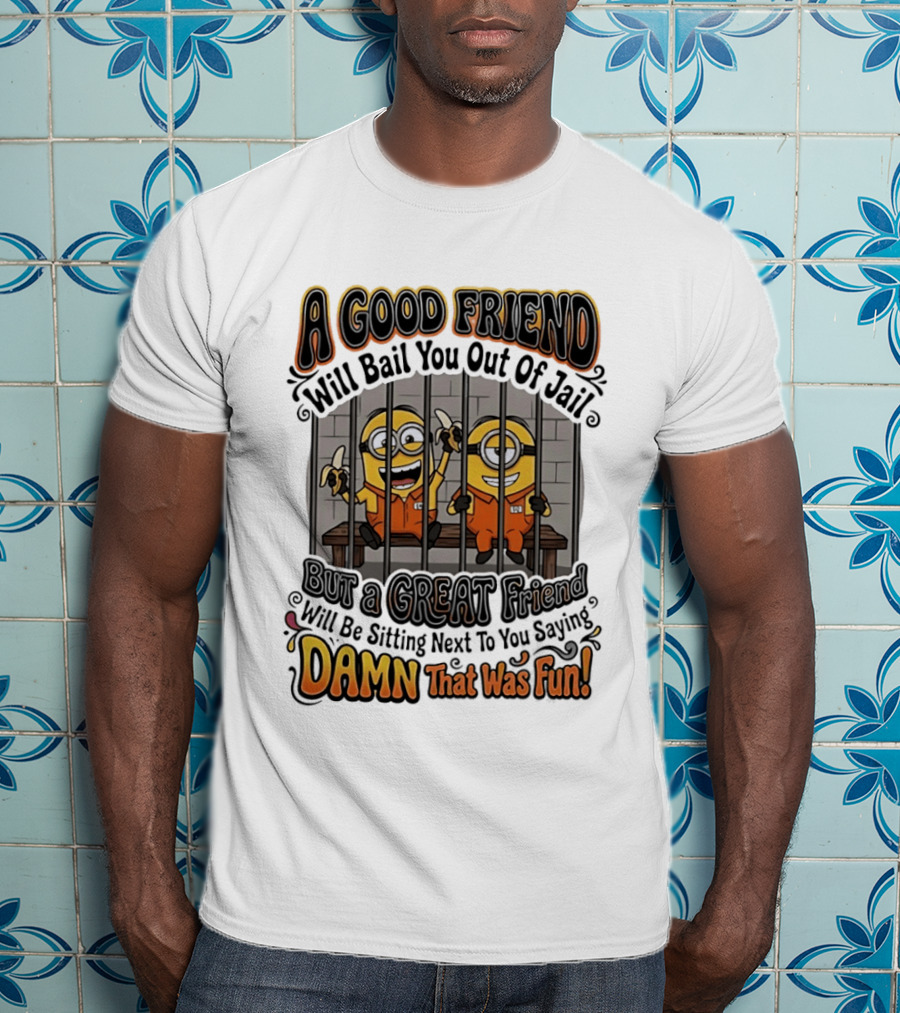 A Good Friend Will Bail You Out Of Jail But A Great Friend Will Be Sitting Next To You Saying Damn That Was Fun Minions T-Shirt