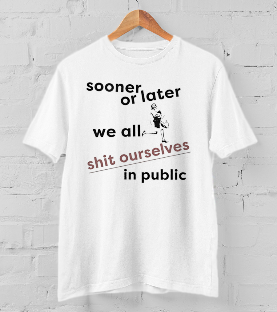 Sooner Or Later We All Shit Ourselves In Public T-Shirt