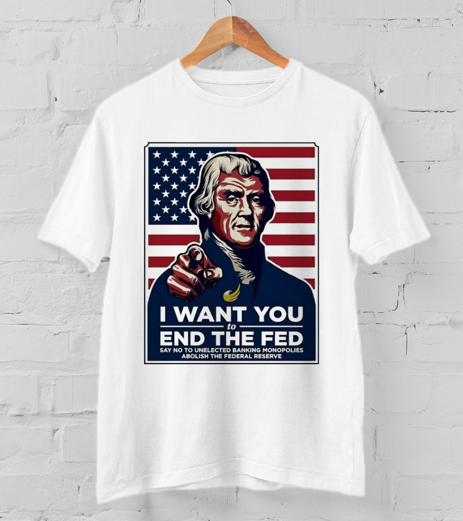 Thomas Jefferson I Want You To End The Fed Say No To Unelected Banking Monopolies Abolish The Federal Reserve T-Shirt
