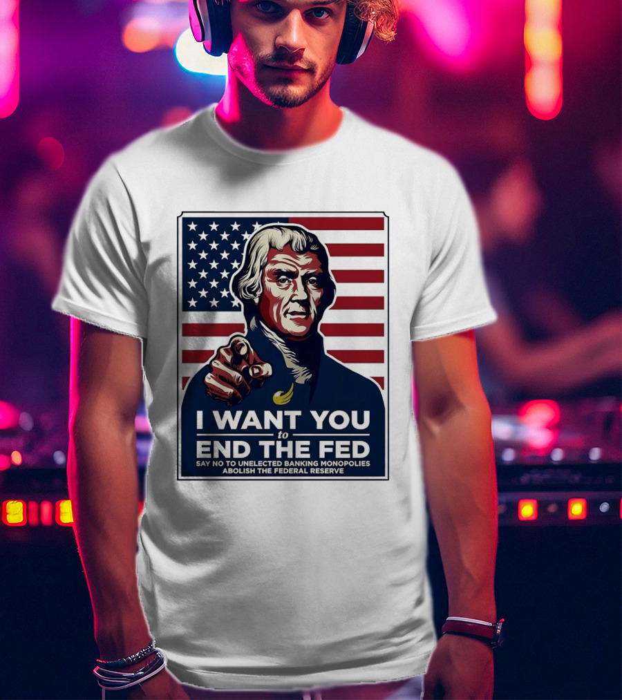 Thomas Jefferson I Want You To End The Fed Say No To Unelected Banking Monopolies Abolish The Federal Reserve T-Shirt