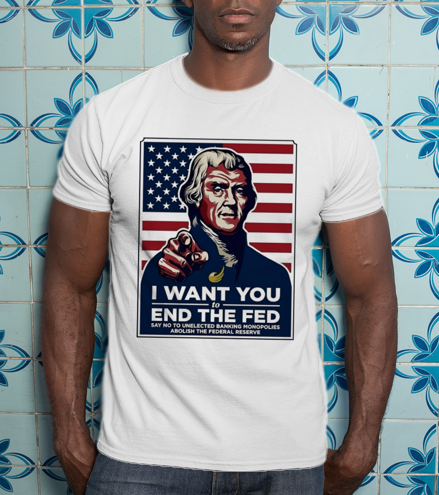 Thomas Jefferson I Want You To End The Fed Say No To Unelected Banking Monopolies Abolish The Federal Reserve T-Shirt
