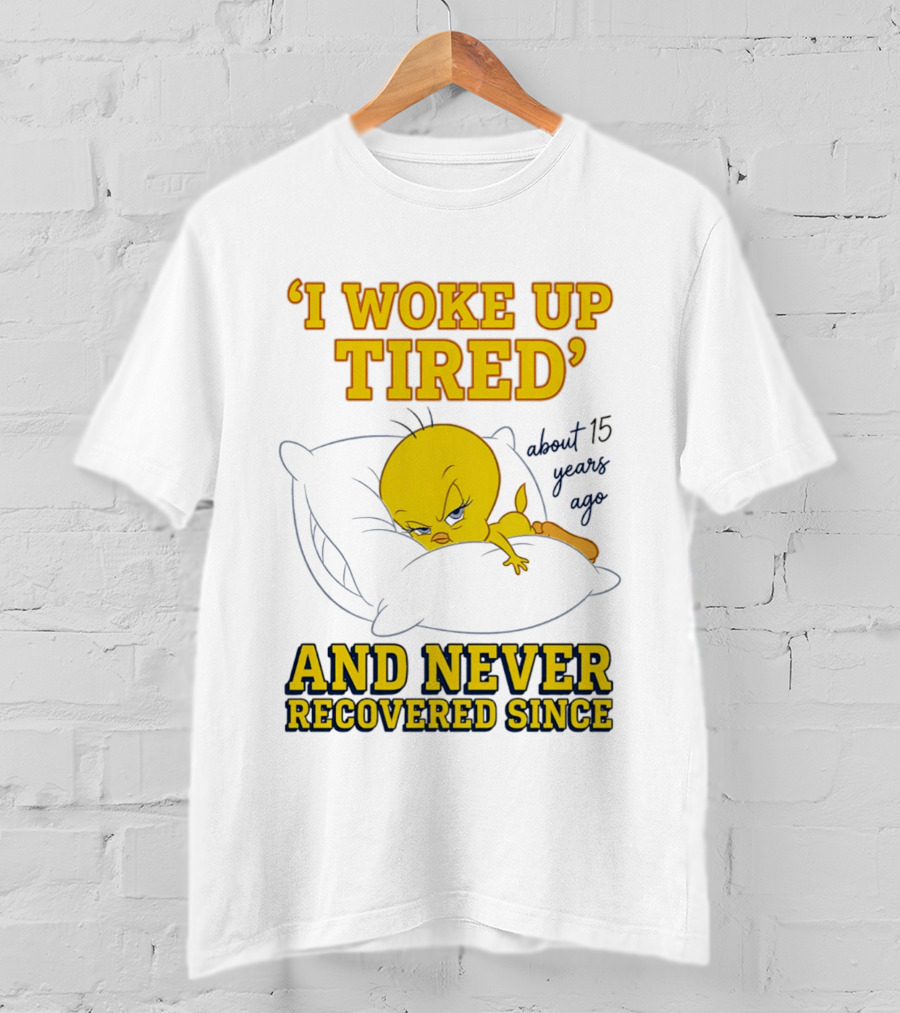 I Woke Up Tired Tweety Never Recovered Since About 15 Years Ago T-Shirt