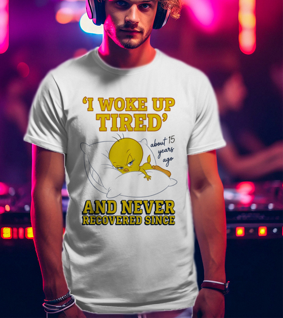 I Woke Up Tired Tweety Never Recovered Since About 15 Years Ago T-Shirt