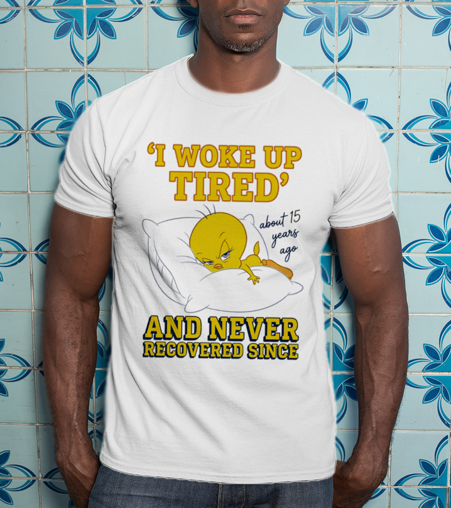 I Woke Up Tired Tweety Never Recovered Since About 15 Years Ago T-Shirt