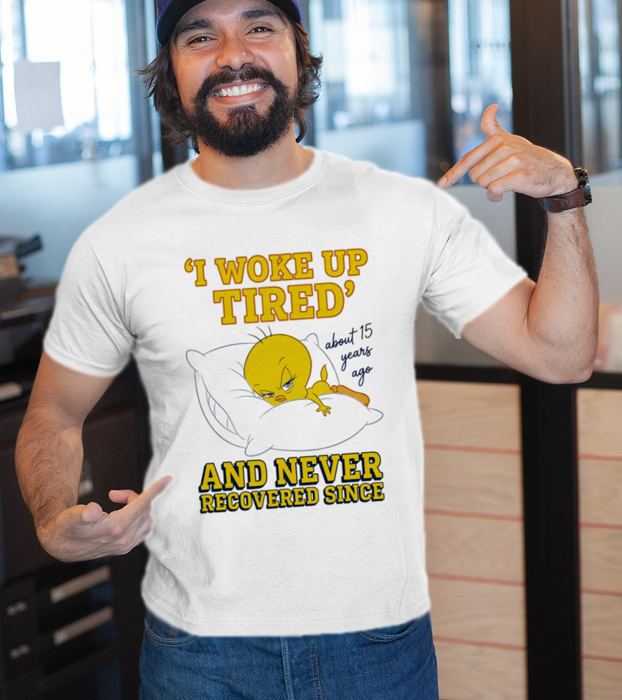 I Woke Up Tired Tweety Never Recovered Since About 15 Years Ago T-Shirt