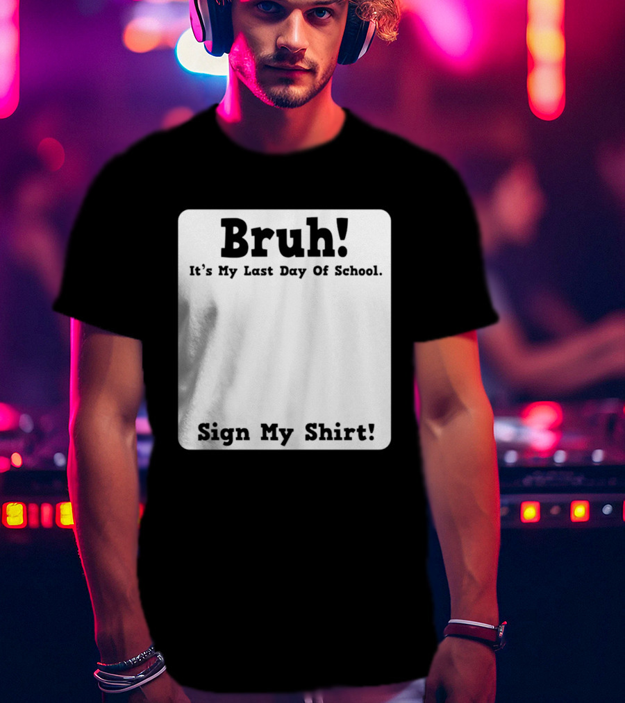Bruh It's My Last Day Of School Sign My T-Shirt