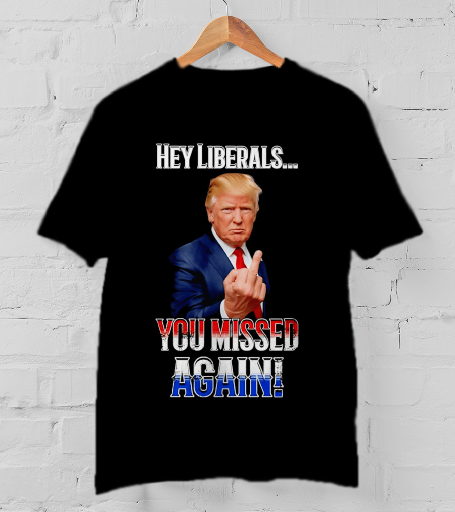Hey Liberals You Missed Again Trump T-Shirt
