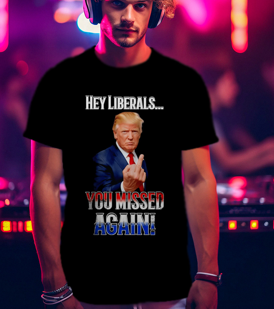 Hey Liberals You Missed Again Trump T-Shirt