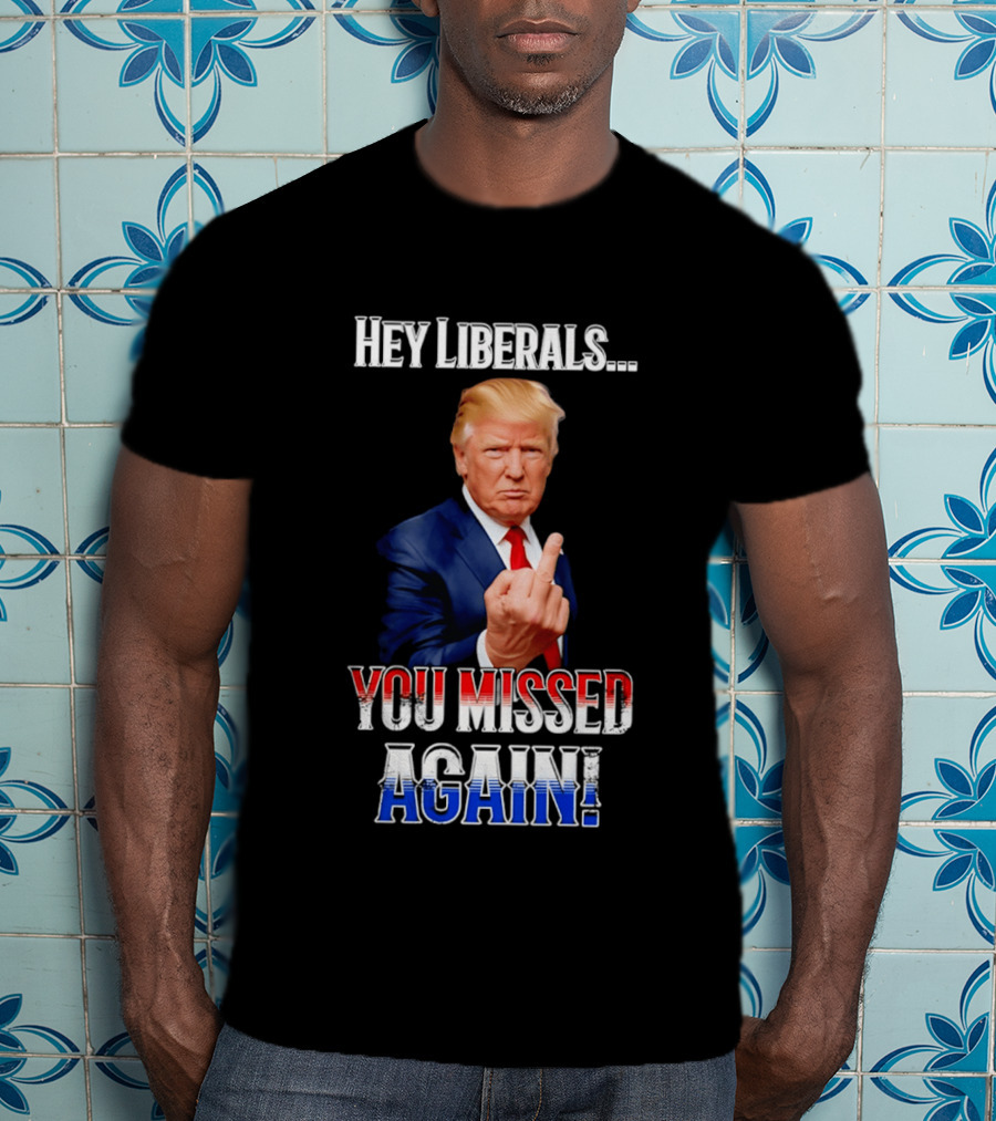 Hey Liberals You Missed Again Trump T-Shirt