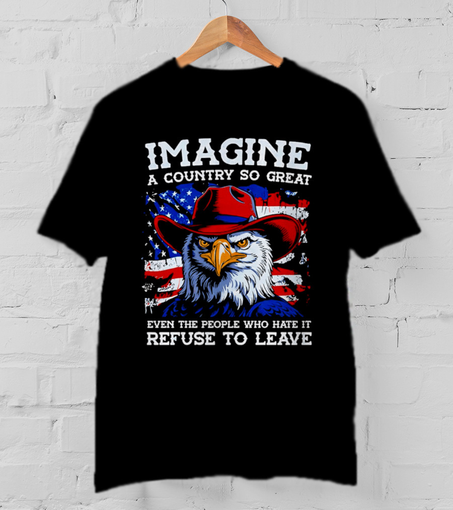 Imagine A Country So Great Even The People Who Hate It Refuse To Leave Eagle Red Cowboy Hat American Flag T-Shirt