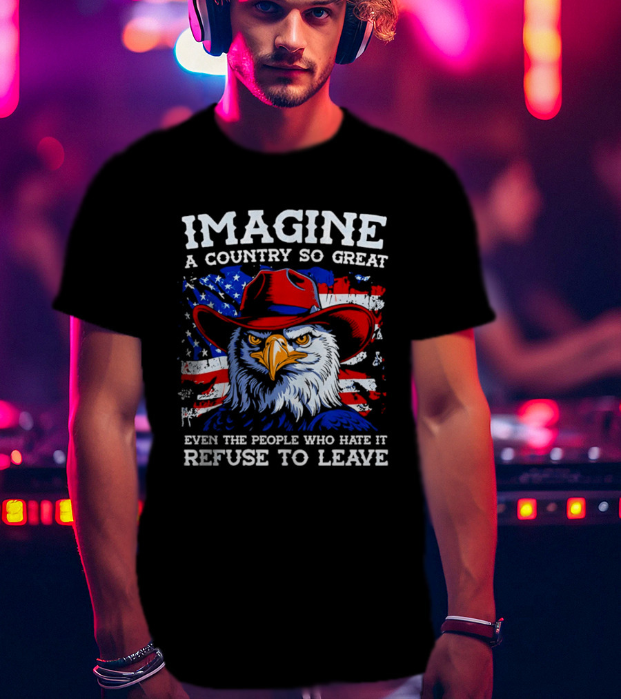 Imagine A Country So Great Even The People Who Hate It Refuse To Leave Eagle Red Cowboy Hat American Flag T-Shirt