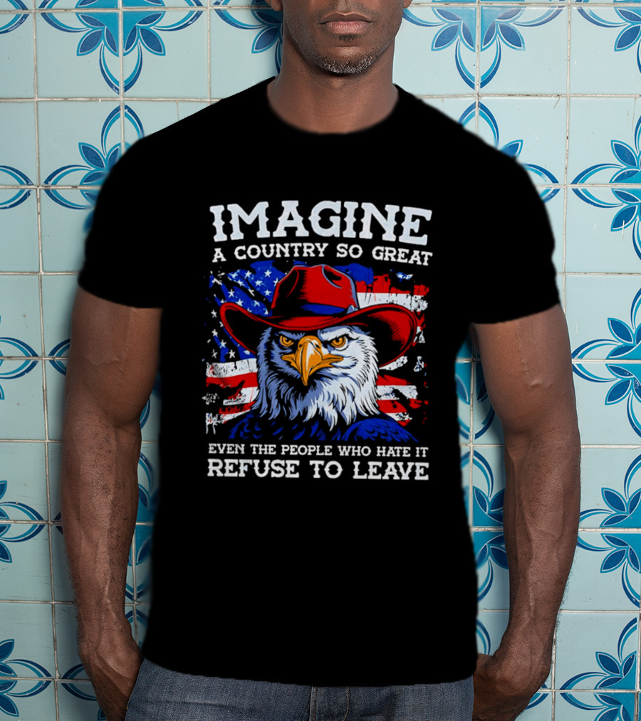 Imagine A Country So Great Even The People Who Hate It Refuse To Leave Eagle Red Cowboy Hat American Flag T-Shirt