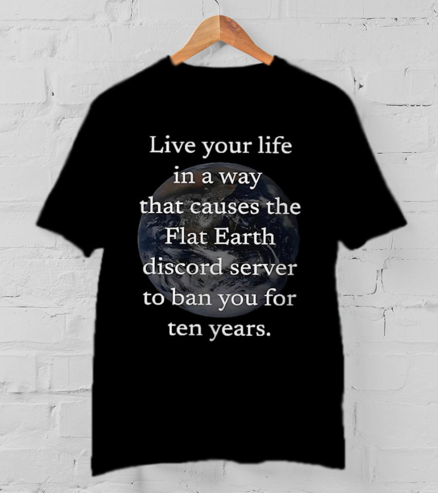 Live Your Life In A Way That Causes The Flat Earth Discord Server To Ban You For Ten Years Earth Image T-Shirt