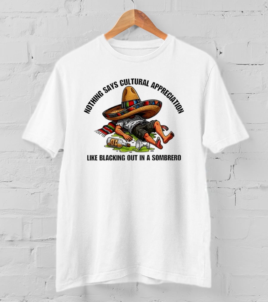Nothing Says Cultural Appreciation Like Blacking Out In A Sombrero Humorous Cinco De Mayo T-Shirt