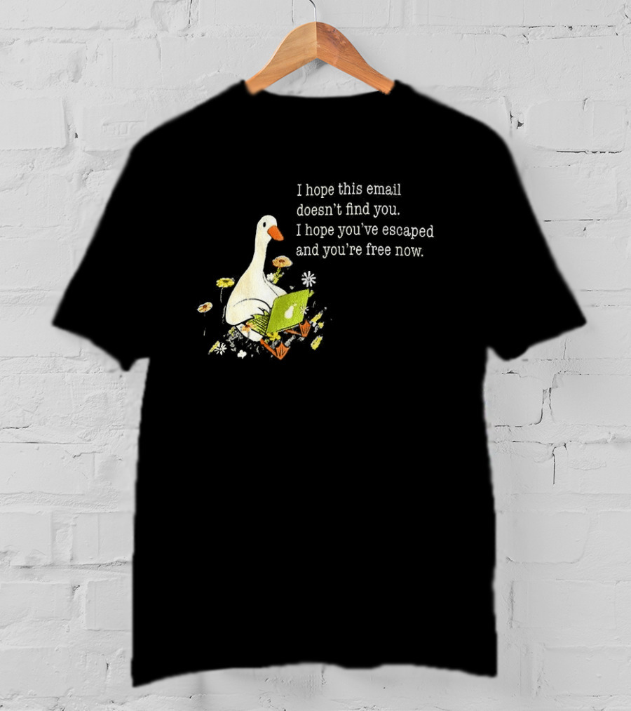 Goose I Hope This Email Doesn't Find You Escaped And Free Now T-Shirt