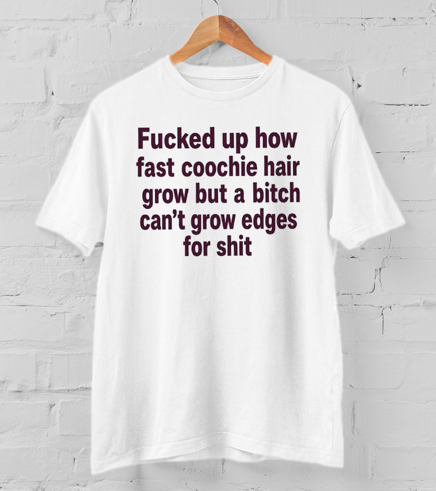 Fucked Up How Fast Coochie Hair Grow But A Bitch Can't Grow Edges For Shit T-Shirt