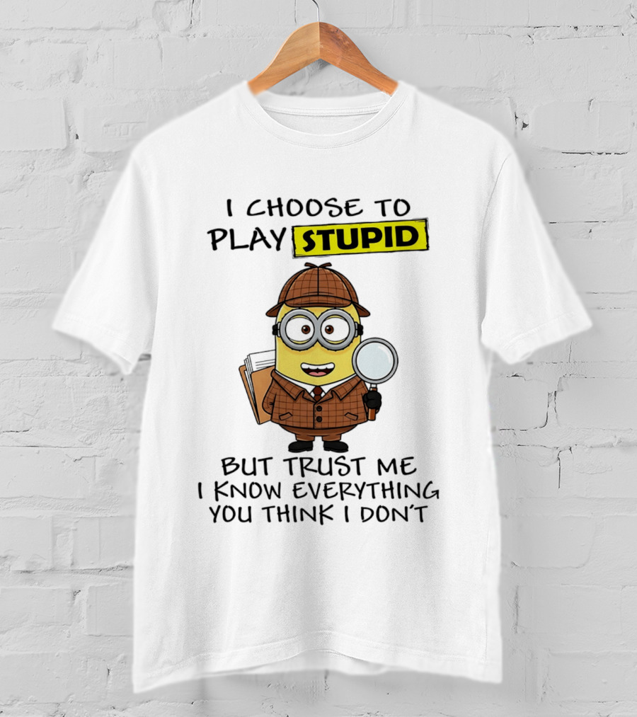 Minion I Choose To Play Stupid Trust Me I Know Everything You Think I Don't T-Shirt