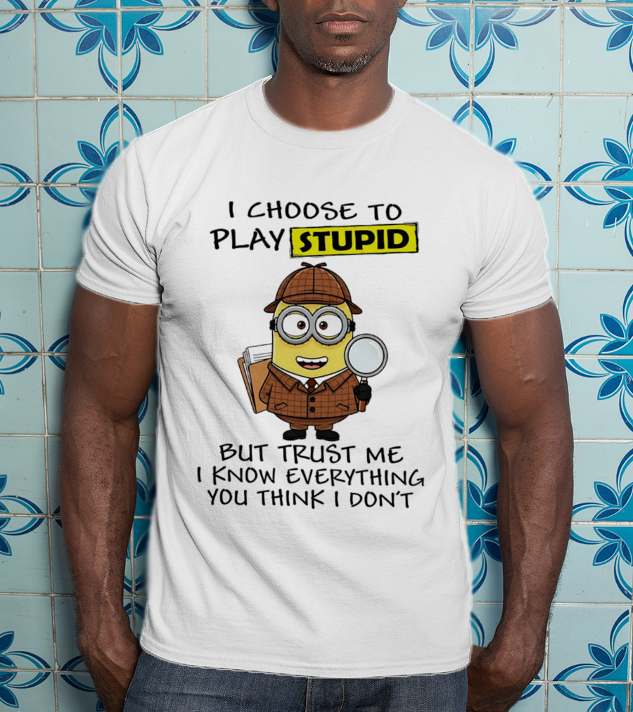 Minion I Choose To Play Stupid Trust Me I Know Everything You Think I Don't T-Shirt