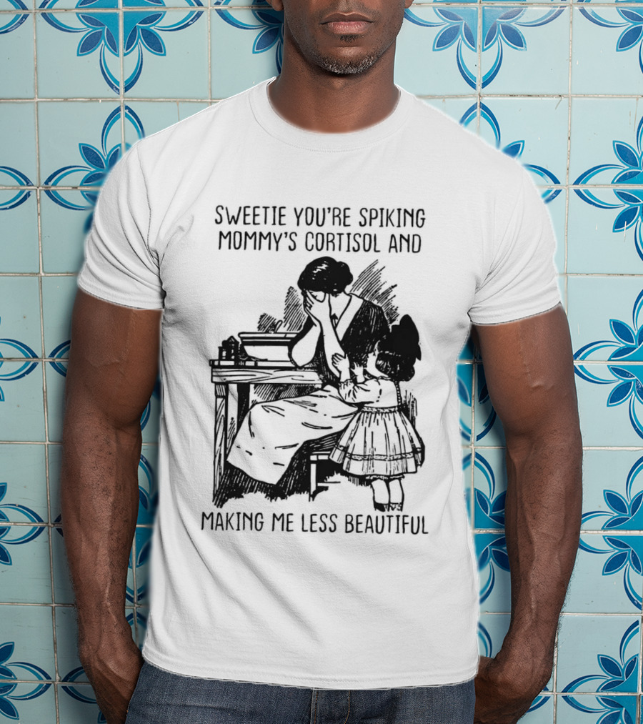 Sweetie You're Spiking Mommy's Cortisol And Making Me Less Beautiful Mommy Humor T-Shirt