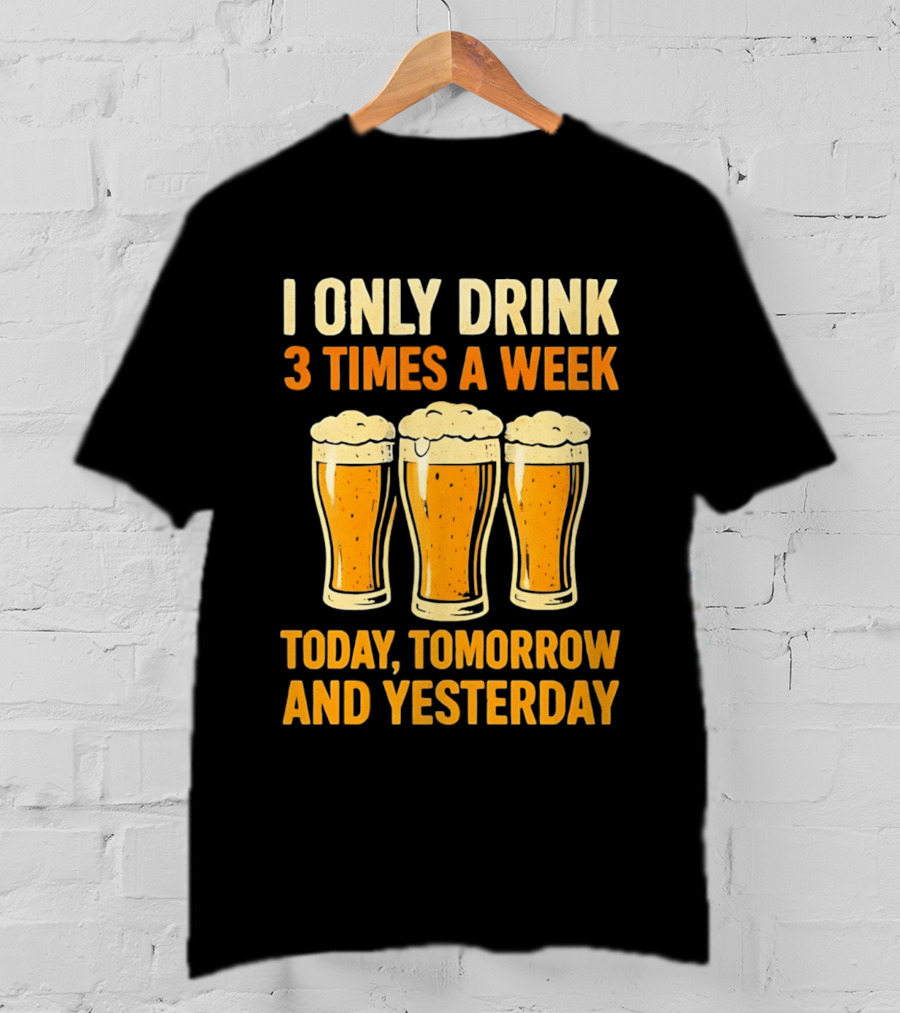 I Only Drink 3 Times A Week Today Tomorrow And Yesterday Beers T-Shirt