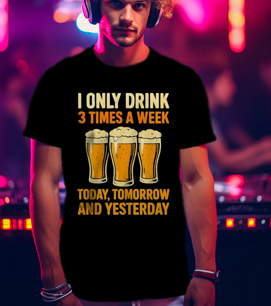 I Only Drink 3 Times A Week Today Tomorrow And Yesterday Beers T-Shirt