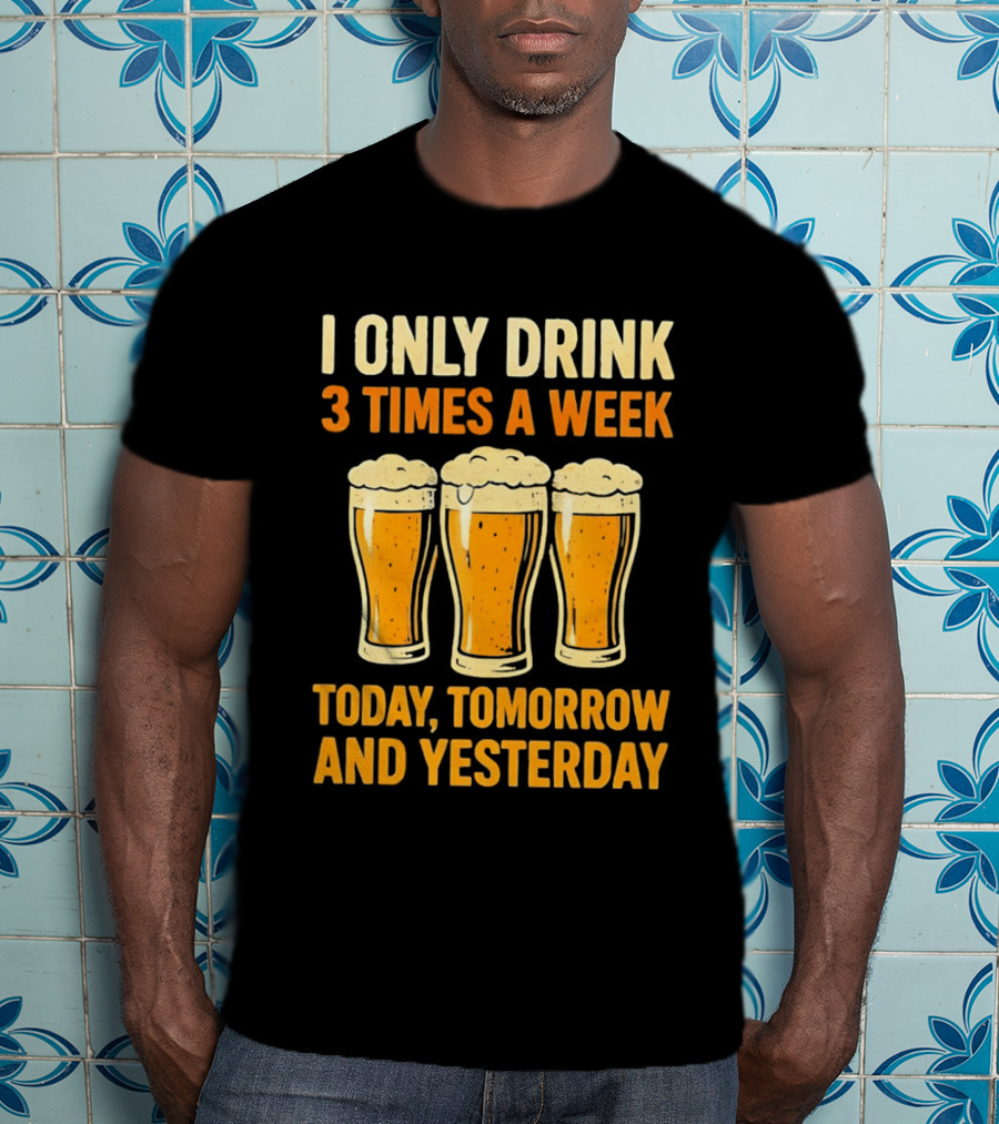 I Only Drink 3 Times A Week Today Tomorrow And Yesterday Beers T-Shirt