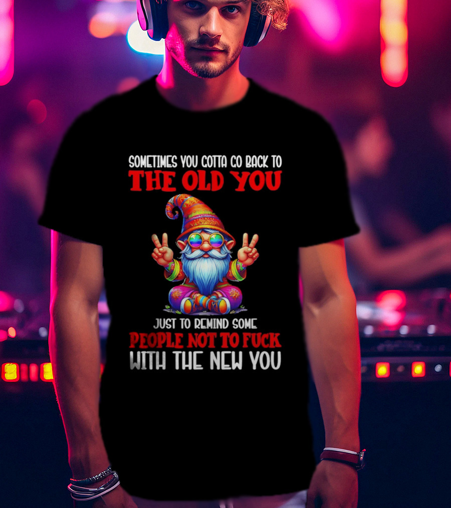Sometimes You Gotta Go Back To The Old You Just To Remind Some People Not To Fuck With The New You T-Shirt