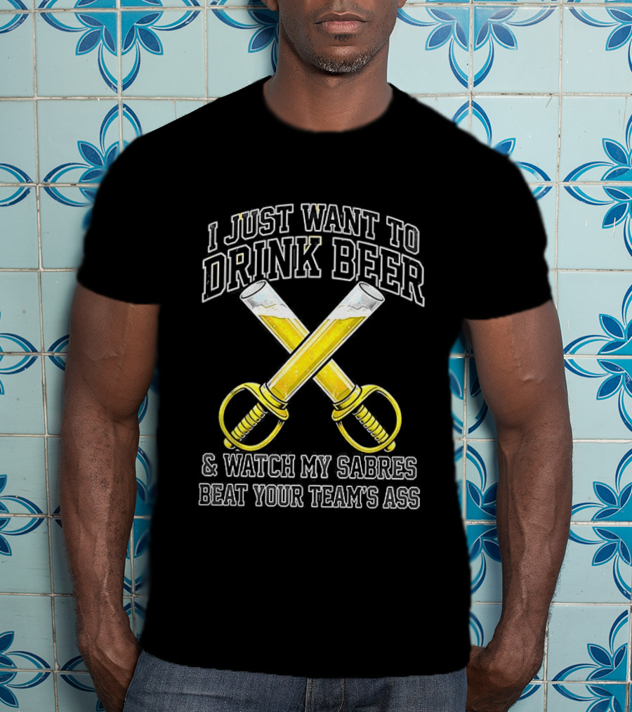 I Just Want To Drink Beer And My Sabres Beat Your Team's Ass T-Shirt