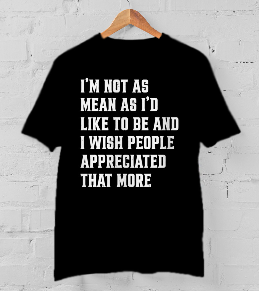 I'm Not As Mean As I'd Like To Be And I Wish People Appreciated That More T-Shirt