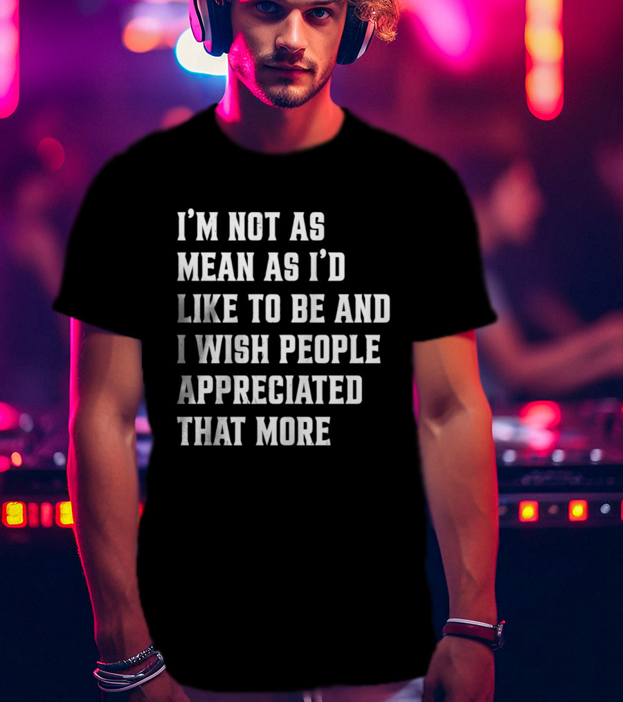 I'm Not As Mean As I'd Like To Be And I Wish People Appreciated That More T-Shirt
