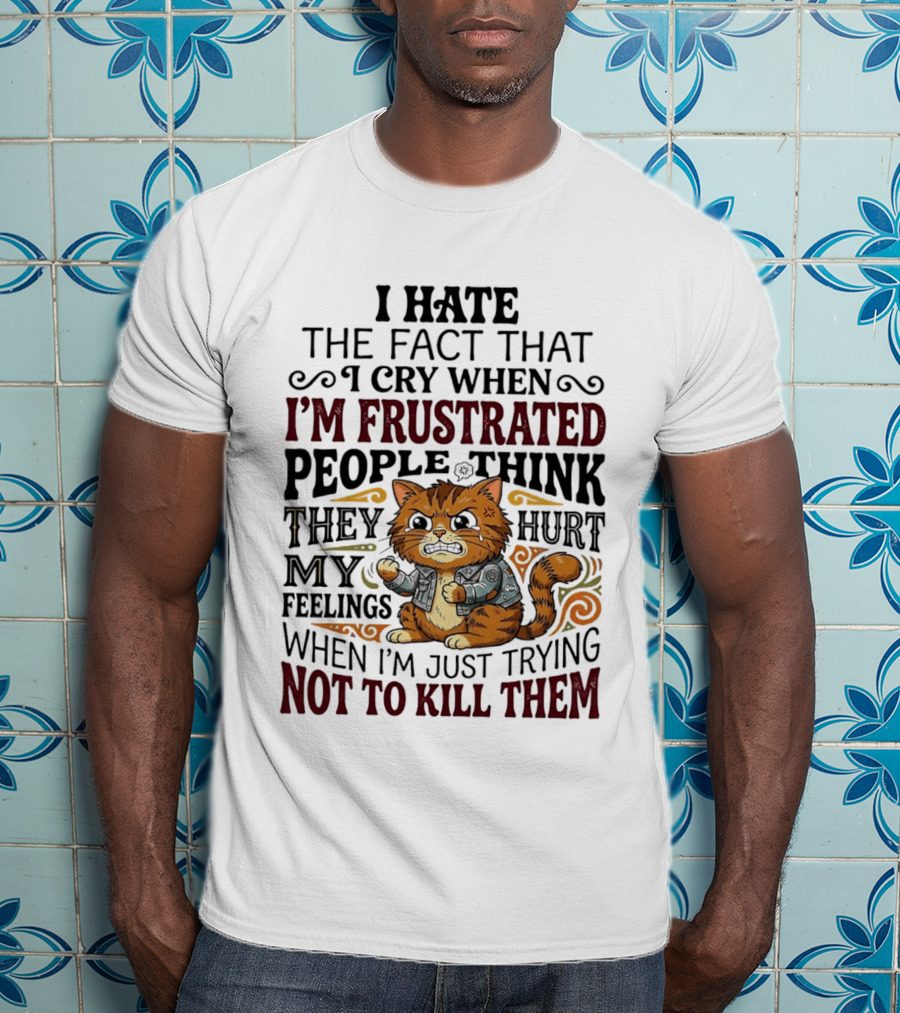 I Hate The Fact That I Cry When I'm Frustrated People Think They Hurt My Feelings Cat Not To Kill Them T-Shirt