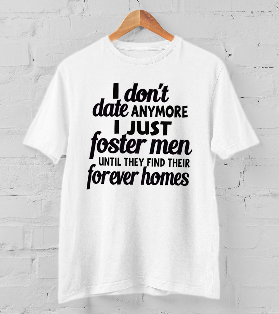 I Don't Date Anymore I Just Foster Men Until They Find Their Forever Homes T-Shirt
