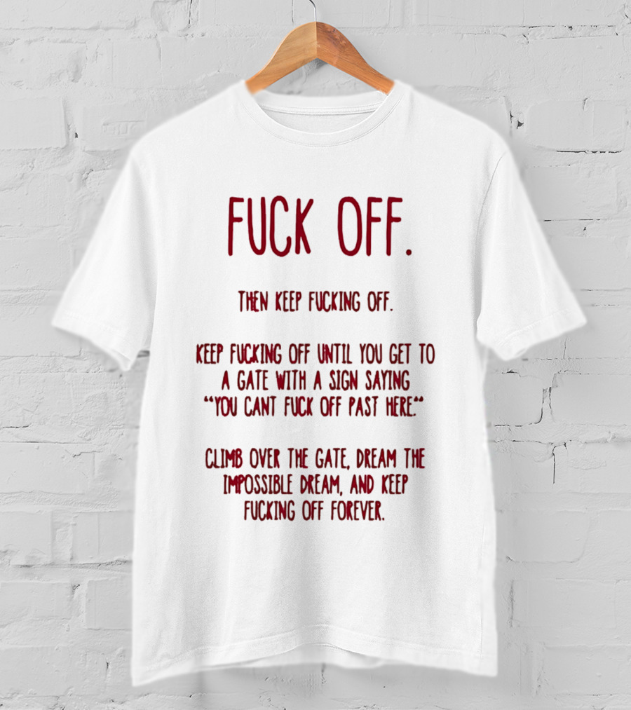Fuck Off Keep Fucking Off Until You Get To A Gate Saying You Can't Fuck Off Past Here Dream The Impossible Dream T-Shirt