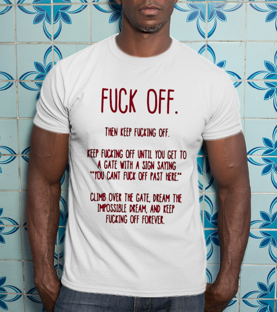 Fuck Off Keep Fucking Off Until You Get To A Gate Saying You Can't Fuck Off Past Here Dream The Impossible Dream T-Shirt