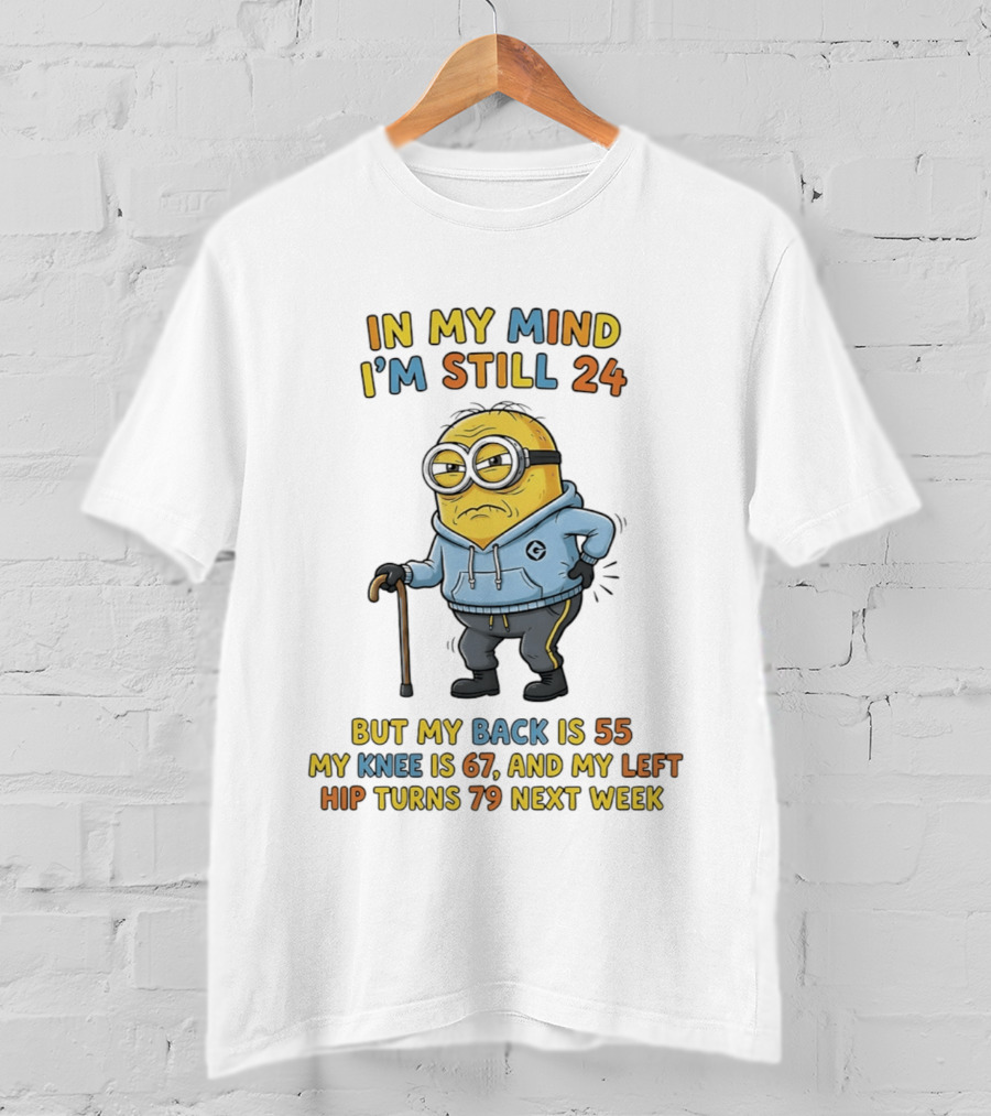 Minion In My Mind I'm Still 24 But My Back Is 55 Knee 67 Hip Turns 79 Next Week T-Shirt