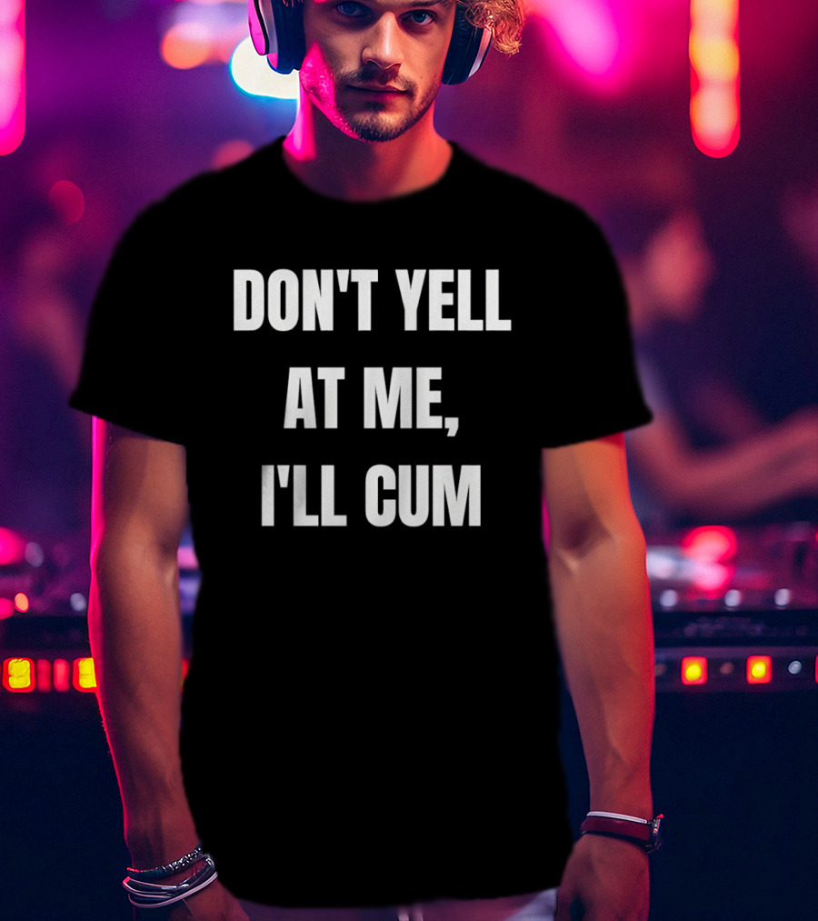 Don’t Yell At Me I’ll Cum T-Shirt
