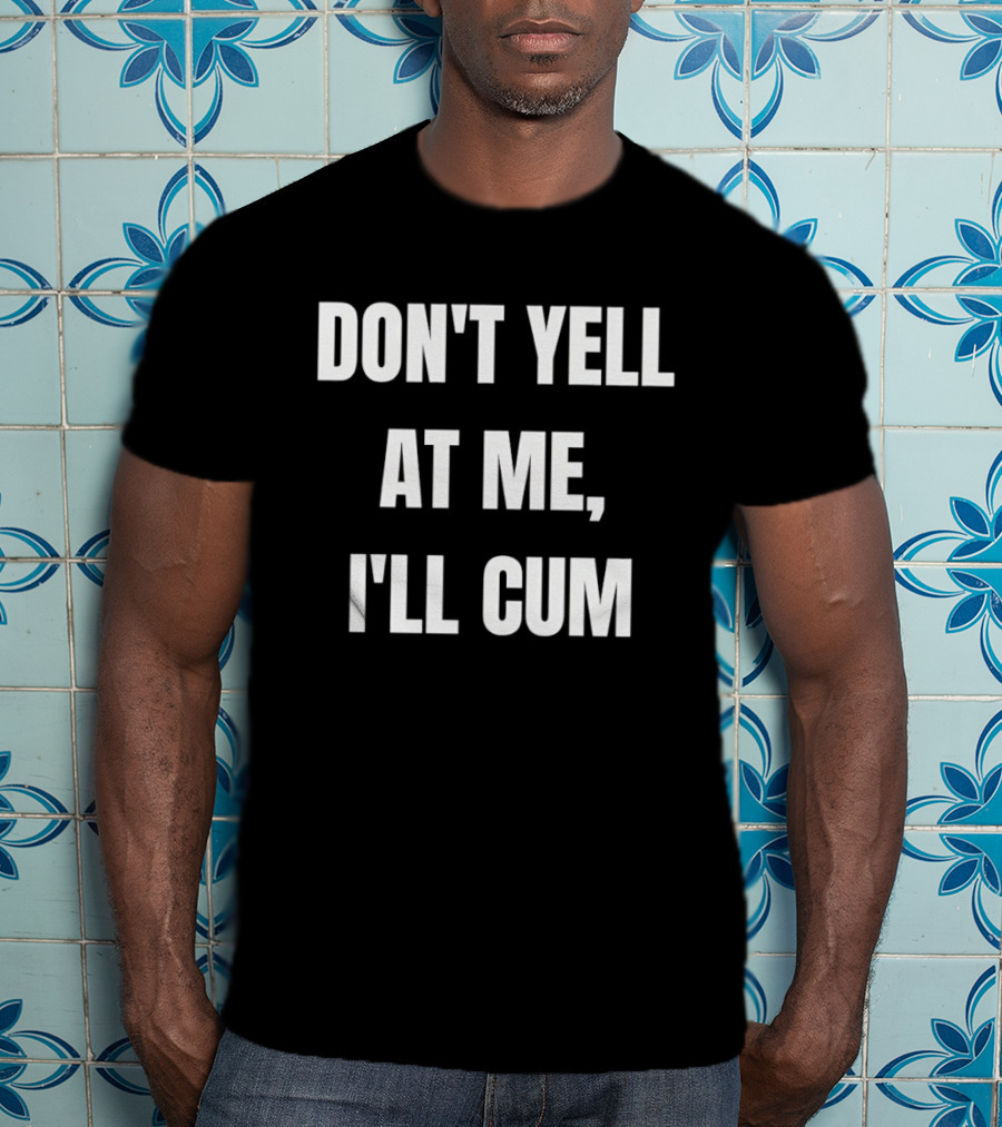 Don’t Yell At Me I’ll Cum T-Shirt