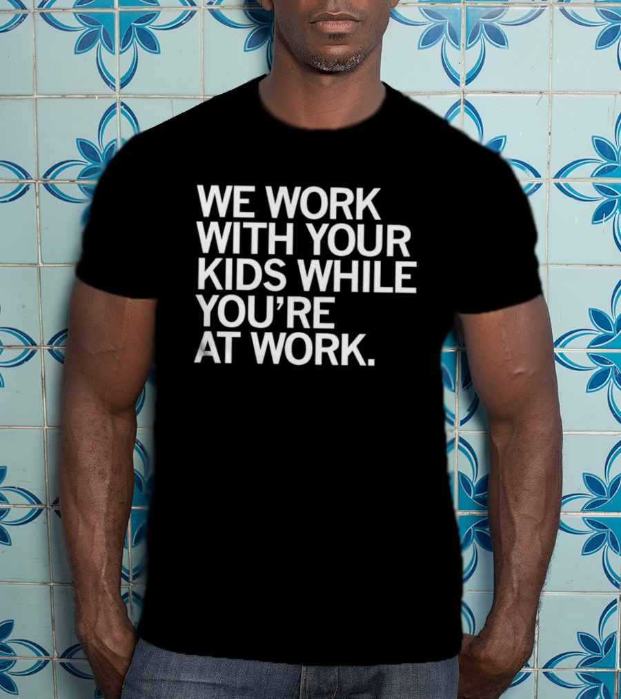 We Work With Your Kids While You're At Work T-Shirt