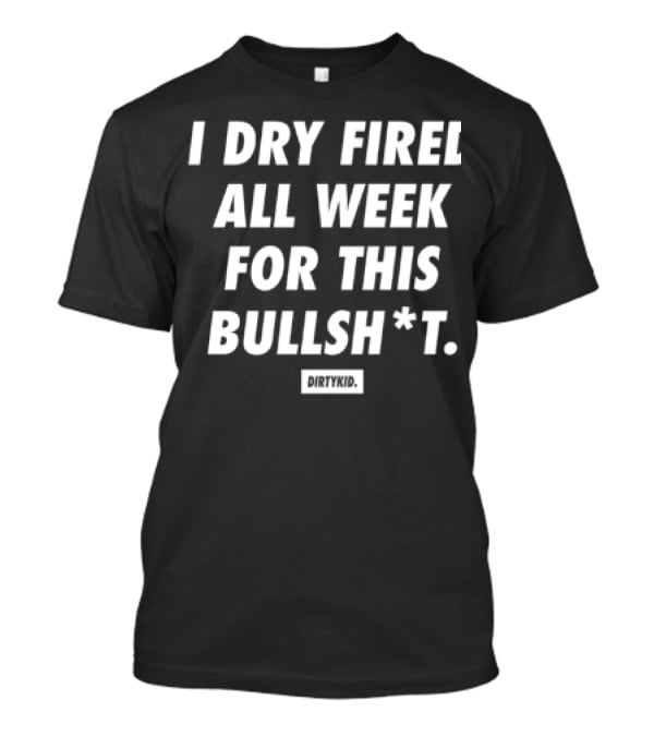 I Dry Fired All Week For This Bullshit T-Shirt