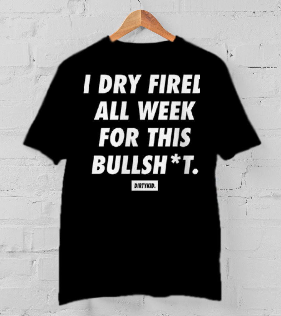 I Dry Fired All Week For This Bullshit T-Shirt