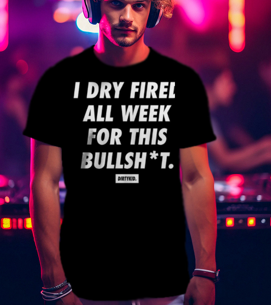 I Dry Fired All Week For This Bullshit T-Shirt